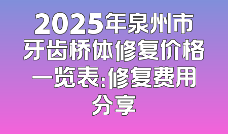 2025年泉州市牙齿桥体修复价格一览表：修复费用分享