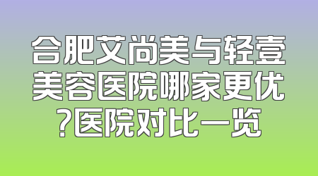 合肥艾尚美与轻壹美容医院哪家更优？医院对比一览