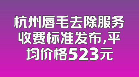 杭州唇毛去除服务收费标准发布，平均价格523元