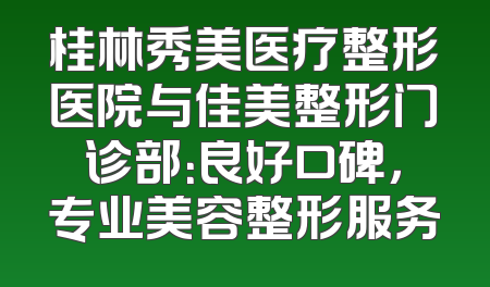 桂林秀美医疗整形医院与佳美整形门诊部：良好口碑，专业美容整形服务