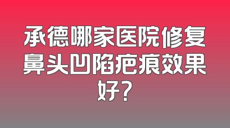 承德哪家医院修复鼻头凹陷疤痕效果好？