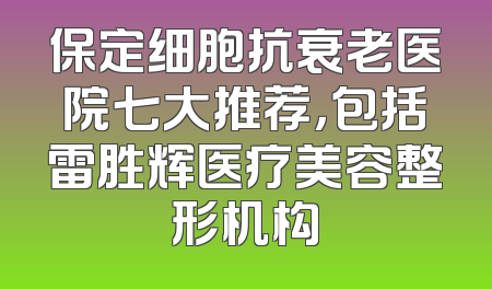 保定细胞抗衰老医院七大推荐，包括雷胜辉医疗美容整形机构