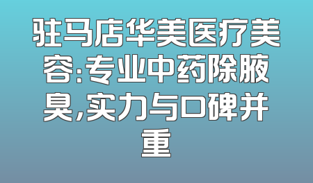 驻马店华美医疗美容：专业中药除腋臭，实力与口碑并重