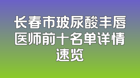 长春市玻尿酸丰唇医师前十名单详情速览