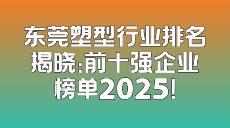 东莞塑型行业排名揭晓：前十强企业榜单2025！