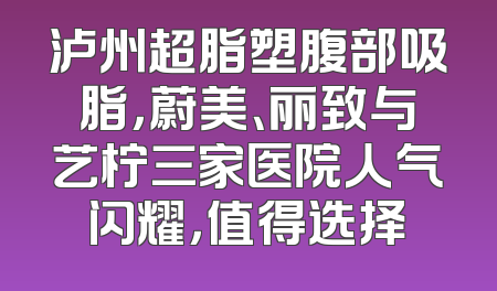 泸州超脂塑腹部吸脂，蔚美、丽致与艺柠三家医院人气闪耀，值得选择