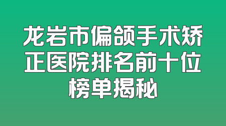 龙岩市偏颌手术矫正医院排名前十位榜单揭秘