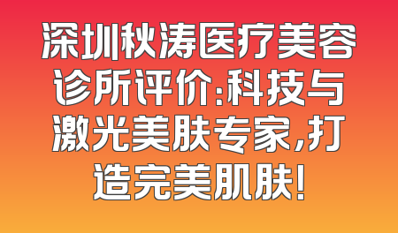 深圳秋涛医疗美容诊所评价：科技与激光美肤专家，打造完美肌肤！