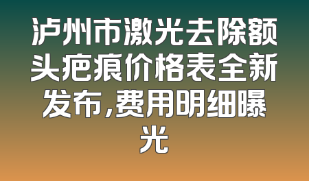 泸州市激光去除额头疤痕价格表全新发布，费用明细曝光