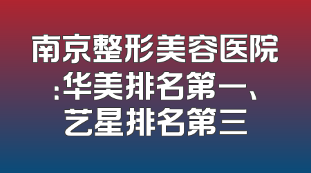 南京整形美容医院：华美排名第一、艺星排名第三
