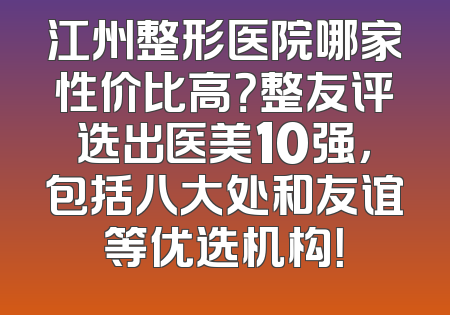江州整形医院哪家性价比高？整友评选出医美10强，包括八大处和友谊等优选机构！