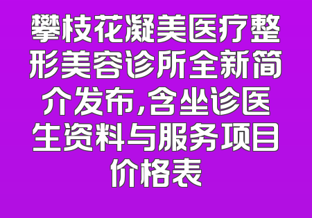 攀枝花凝美医疗整形美容诊所全新简介发布，含坐诊医生资料与服务项目价格表