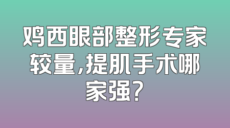 鸡西眼部整形专家较量，提肌手术哪家强？