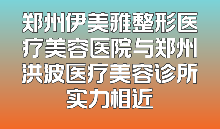 郑州伊美雅整形医疗美容医院与郑州洪波医疗美容诊所实力相近