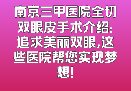 南京三甲医院全切双眼皮手术介绍：追求美丽双眼，这些医院帮您实现梦想！