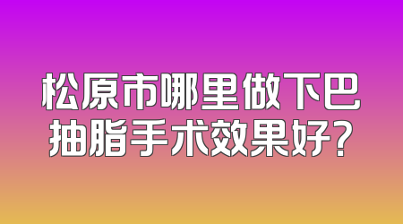 松原市哪里做下巴抽脂手术效果好？