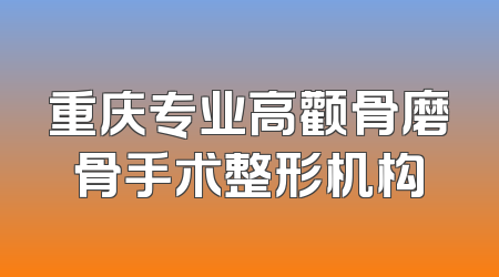重庆专业高颧骨磨骨手术整形机构