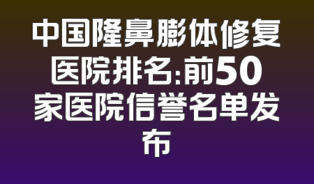 中国隆鼻膨体修复医院排名：前50家医院信誉名单发布