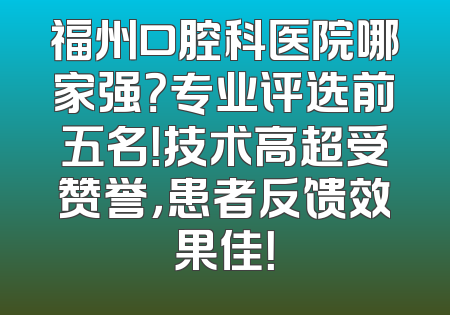 福州口腔科医院哪家强？专业评选前五名！技术高超受赞誉，患者反馈效果佳！