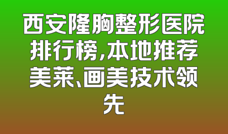 西安隆胸整形医院排行榜，本地推荐美莱、画美技术领先