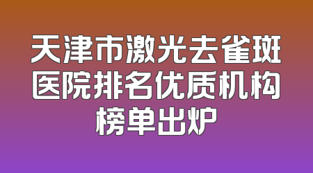天津市激光去雀斑医院排名优质机构榜单出炉