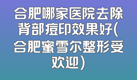 合肥哪家医院去除背部痘印效果好（合肥蜜雪尔整形受欢迎）