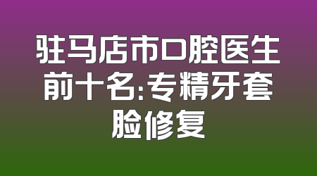驻马店市口腔医生前十名：专精牙套脸修复