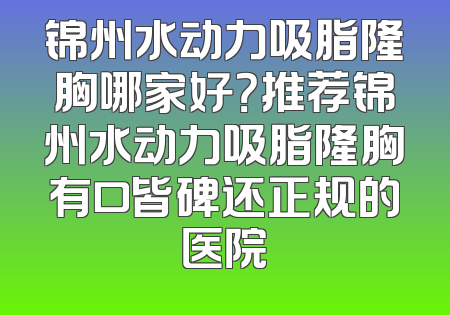 锦州水动力吸脂隆胸哪家好？推荐锦州水动力吸脂隆胸有口皆碑还正规的医院