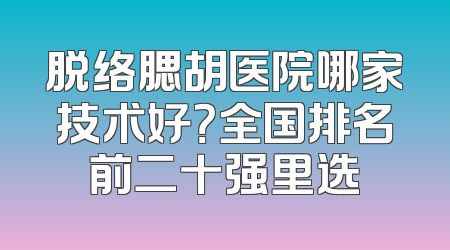 脱络腮胡医院哪家技术好？全国排名前二十强里选