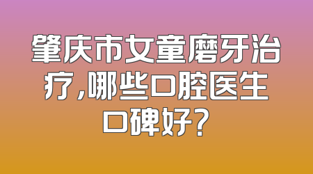 肇庆市女童磨牙治疗，哪些口腔医生口碑好？