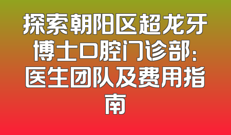 探索朝阳区超龙牙博士口腔门诊部：医生团队及费用指南
