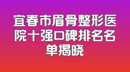宜春市眉骨整形医院十强口碑排名名单揭晓