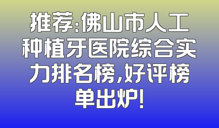 推荐：佛山市人工种植牙医院综合实力排名榜，好评榜单出炉！