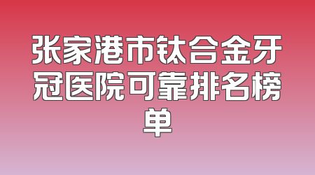 张家港市钛合金牙冠医院可靠排名榜单