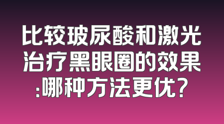 比较玻尿酸和激光治疗黑眼圈的效果：哪种方法更优？