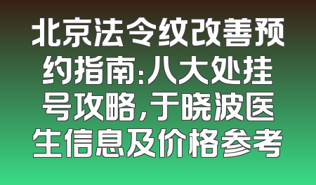北京法令纹改善预约指南：八大处挂号攻略，于晓波医生信息及价格参考
