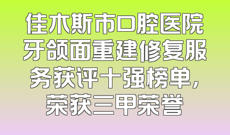 佳木斯市口腔医院牙颌面重建修复服务获评十强榜单，荣获三甲荣誉