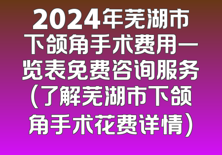 2024年芜湖市下颌角手术费用一览表免费咨询服务（了解芜湖市下颌角手术花费详情）