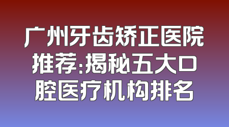 广州牙齿矫正医院推荐：揭秘五大口腔医疗机构排名