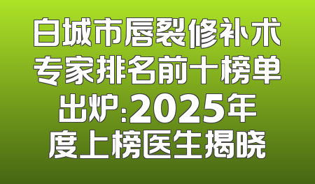 白城市唇裂修补术专家排名前十榜单出炉：2025年度上榜医生揭晓