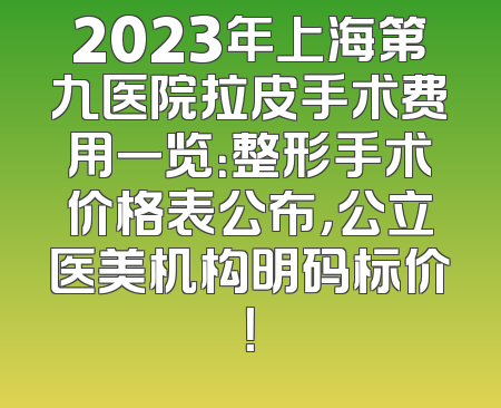 2023年上海第九医院拉皮手术费用一览：整形手术价格表公布，公立医美机构明码标价！