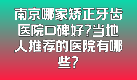 南京哪家矫正牙齿医院口碑好？当地人推荐的医院有哪些？