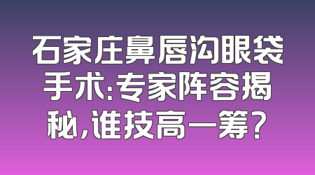 石家庄鼻唇沟眼袋手术：专家阵容揭秘，谁技高一筹？