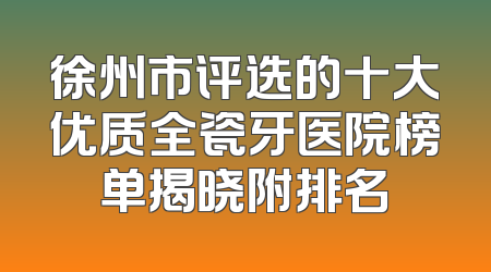 徐州市评选的十大优质全瓷牙医院榜单揭晓附排名
