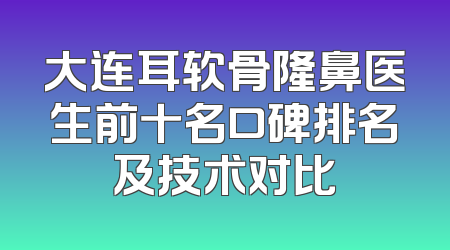 大连耳软骨隆鼻医生前十名口碑排名及技术对比