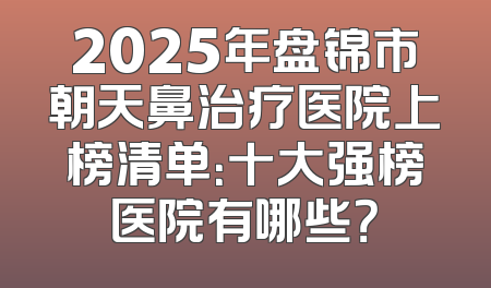 2025年盘锦市朝天鼻治疗医院上榜清单：十大强榜医院有哪些？