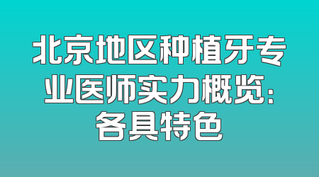 北京地区种植牙专业医师实力概览：各具特色