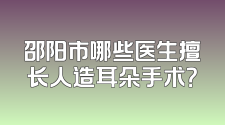 邵阳市哪些医生擅长人造耳朵手术？
