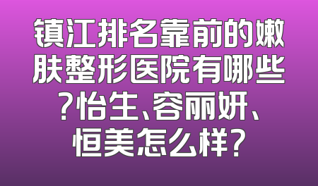 镇江排名靠前的嫩肤整形医院有哪些？怡生、容丽妍、恒美怎么样？