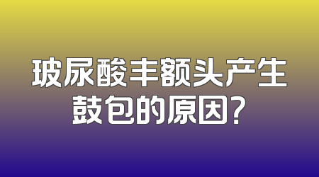 玻尿酸丰额头产生鼓包的原因？